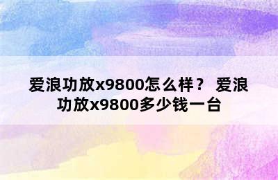 爱浪功放x9800怎么样？ 爱浪功放x9800多少钱一台